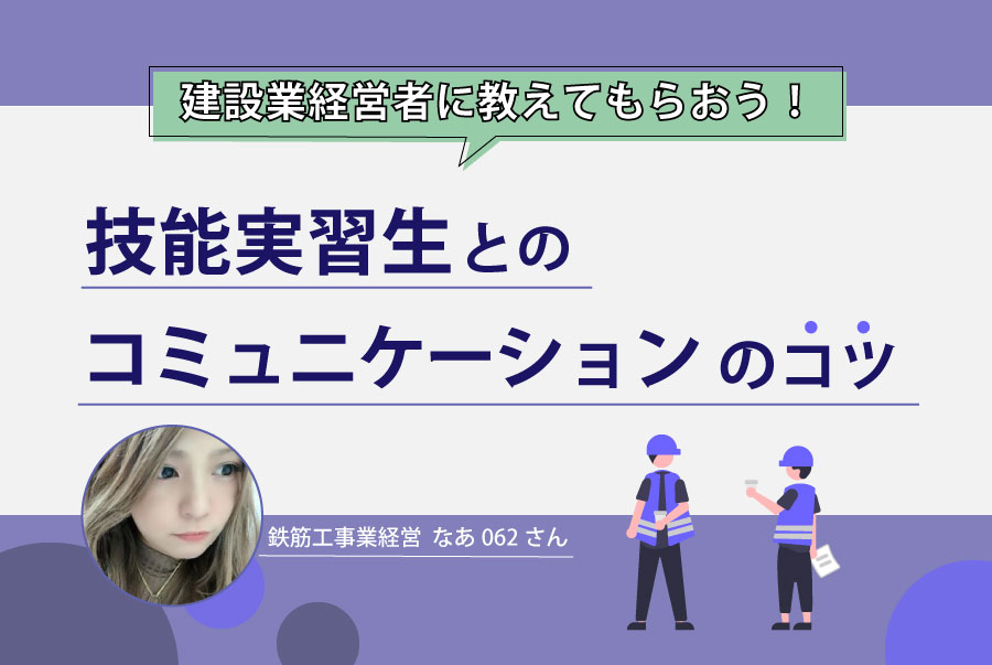 技能実習生とのコミュニケーションのコツを建設業経営者に教えてもらおう！